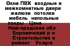 Окна ПВХ, входные и межкомнатные двери, жалюзи, потолки, мебель, напольные покры › Цена ­ 1 000 - Новгородская обл., Боровичский р-н Строительство и ремонт » Услуги   